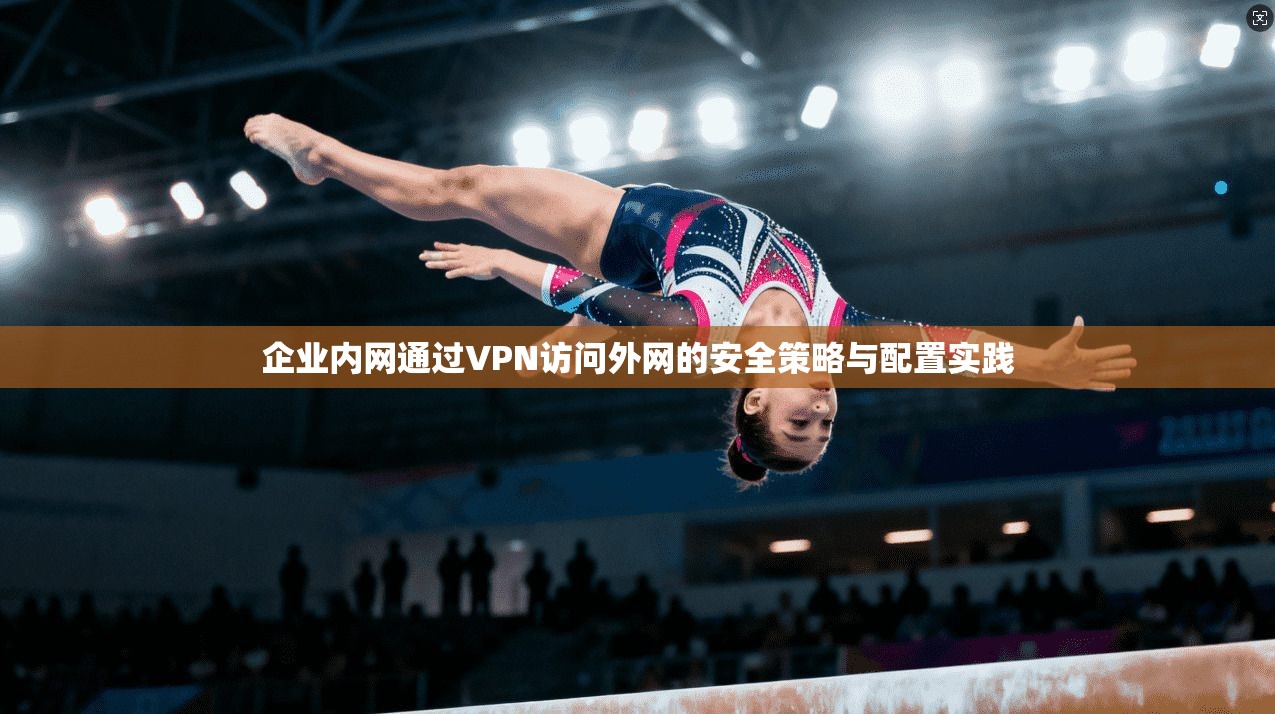 企业内网通过VPN访问外网的安全策略与配置实践