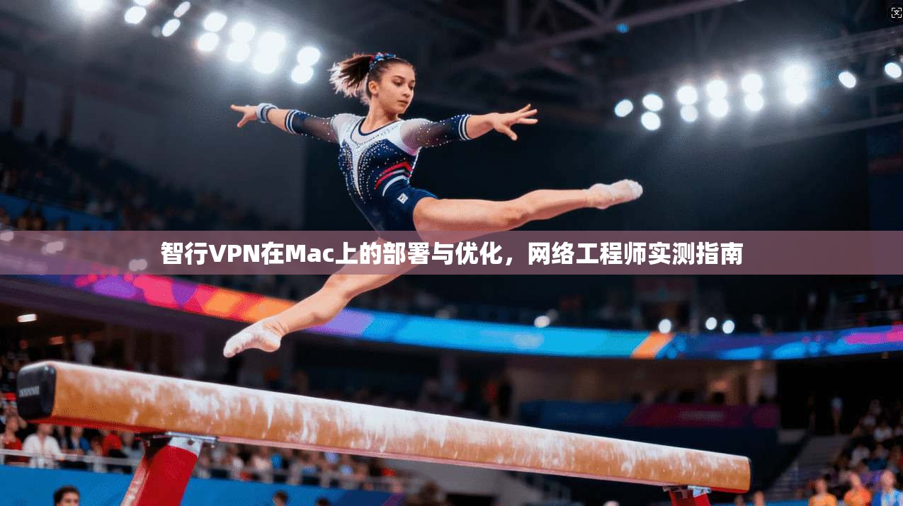 智行VPN在Mac上的部署与优化，网络工程师实测指南