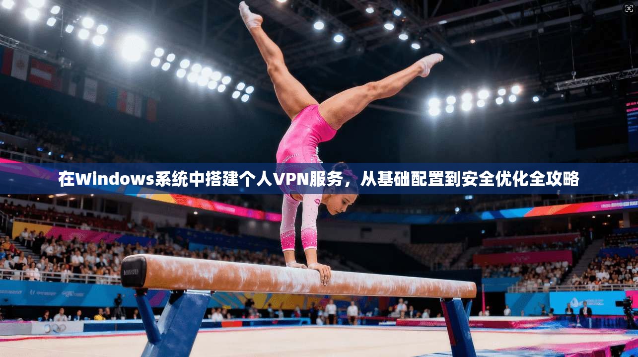 在Windows系统中搭建个人VPN服务，从基础配置到安全优化全攻略