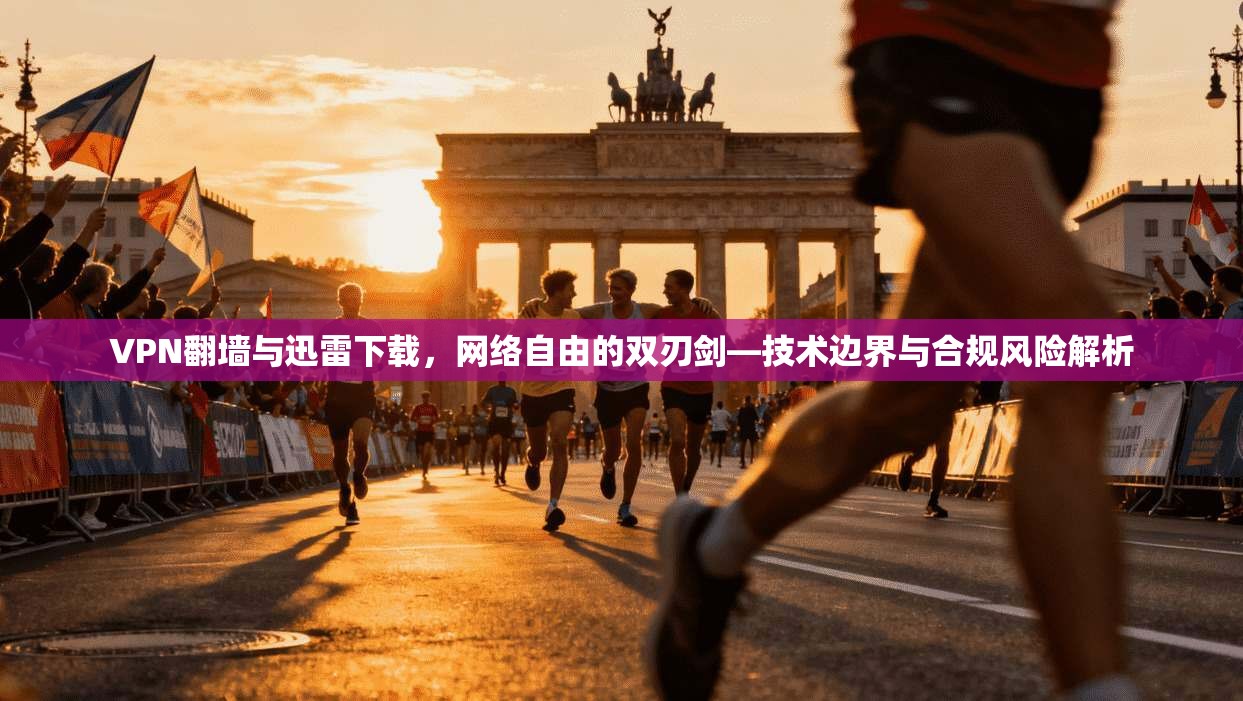 VPN翻墙与迅雷下载，网络自由的双刃剑—技术边界与合规风险解析