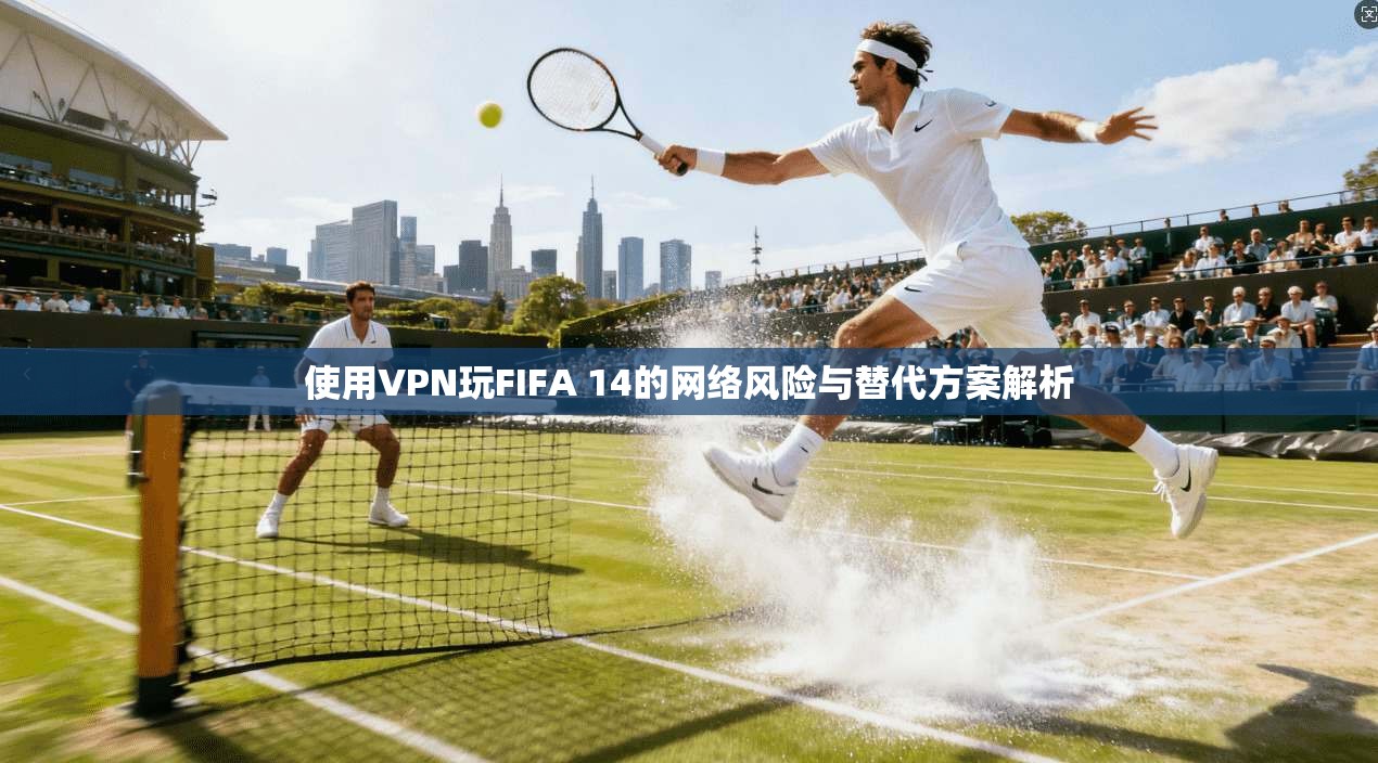 使用VPN玩FIFA 14的网络风险与替代方案解析
