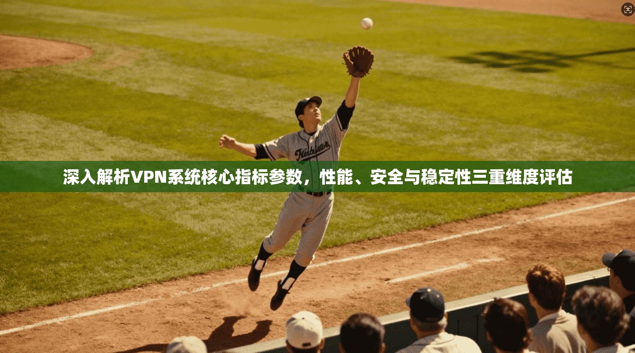 深入解析VPN系统核心指标参数，性能、安全与稳定性三重维度评估