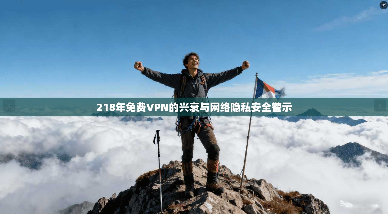 218年免费VPN的兴衰与网络隐私安全警示