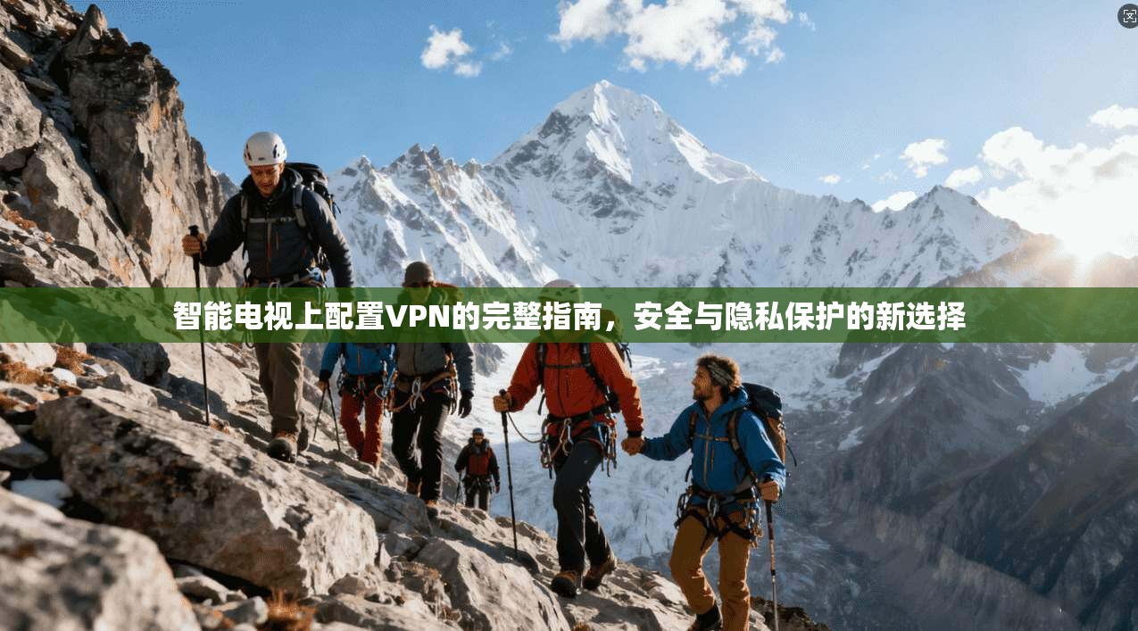 智能电视上配置VPN的完整指南，安全与隐私保护的新选择