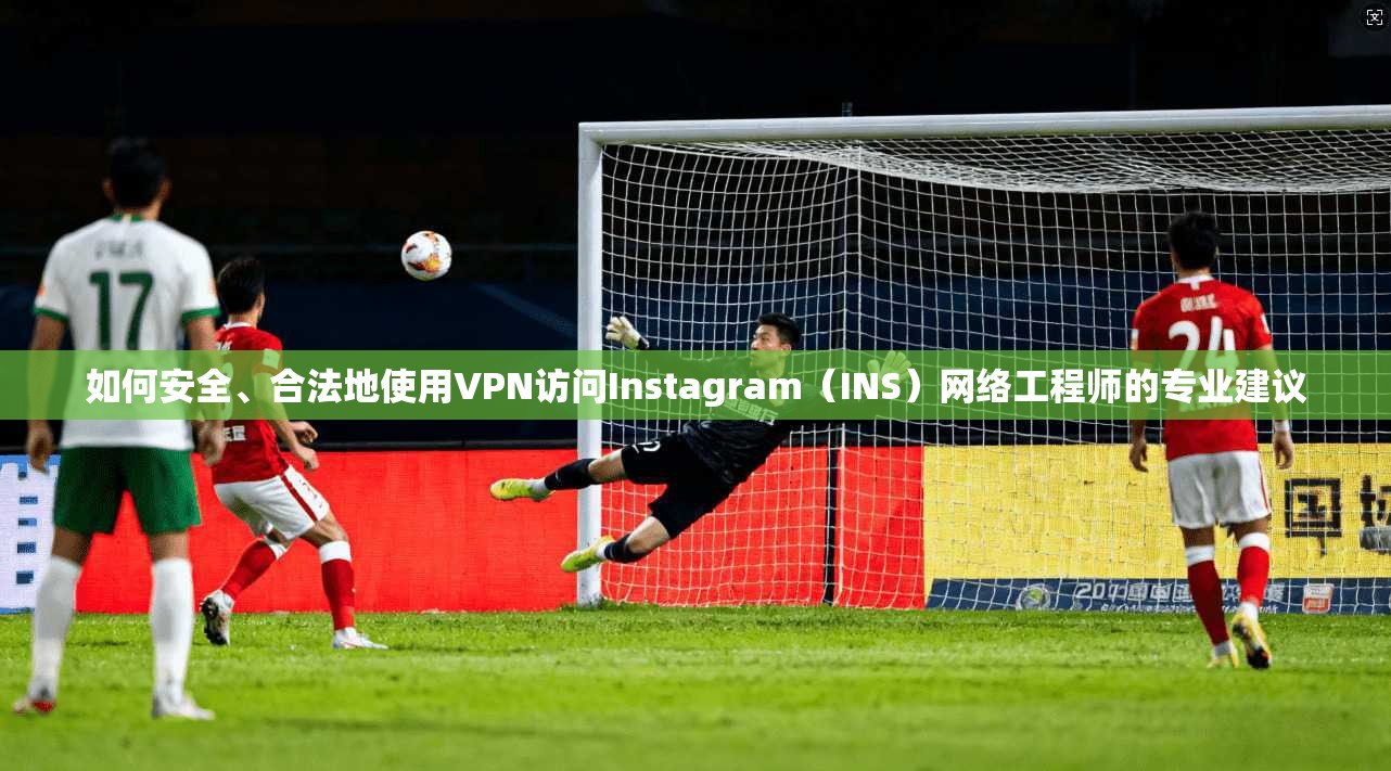如何安全、合法地使用VPN访问Instagram（INS）网络工程师的专业建议