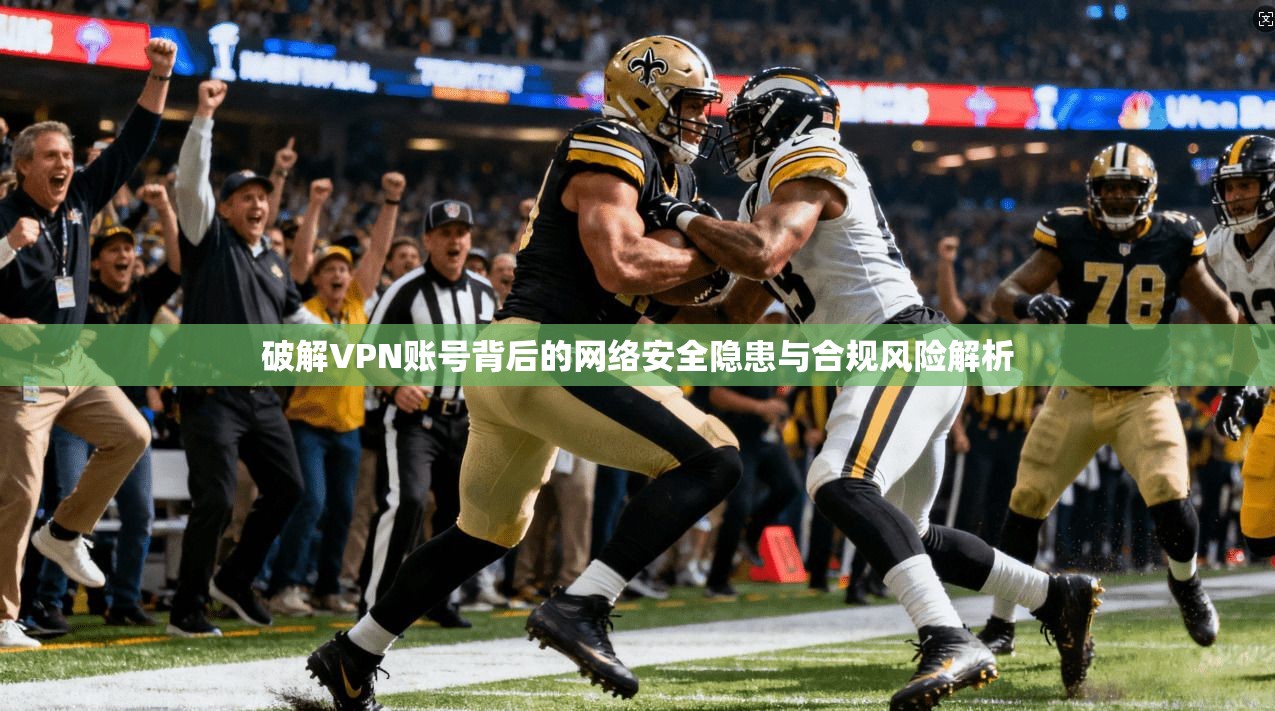 破解VPN账号背后的网络安全隐患与合规风险解析
