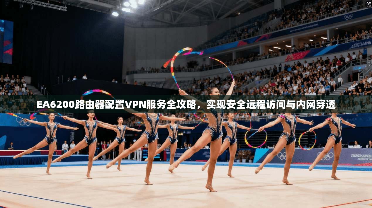 EA6200路由器配置VPN服务全攻略，实现安全远程访问与内网穿透