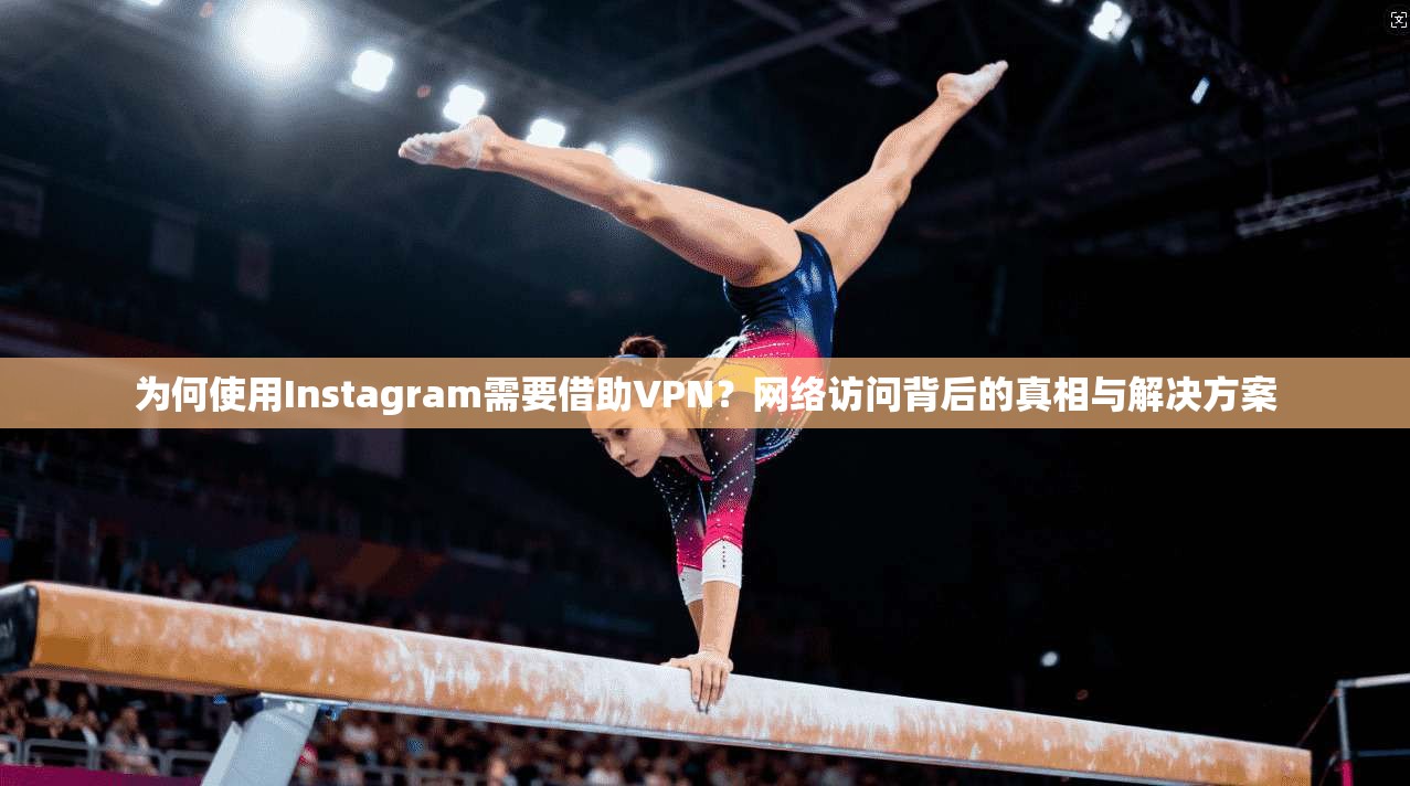 为何使用Instagram需要借助VPN？网络访问背后的真相与解决方案