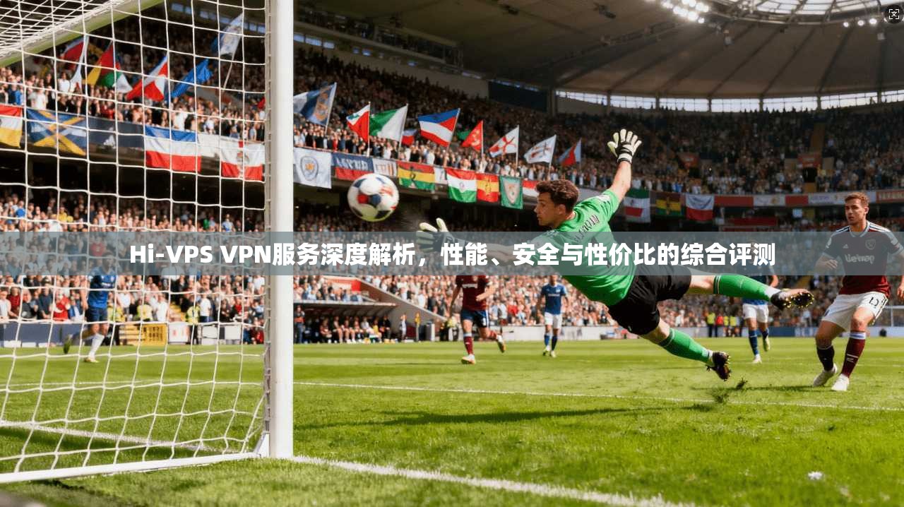 Hi-VPS VPN服务深度解析，性能、安全与性价比的综合评测