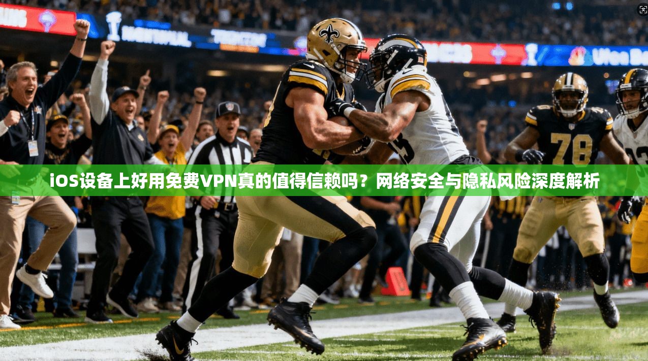 iOS设备上好用免费VPN真的值得信赖吗？网络安全与隐私风险深度解析