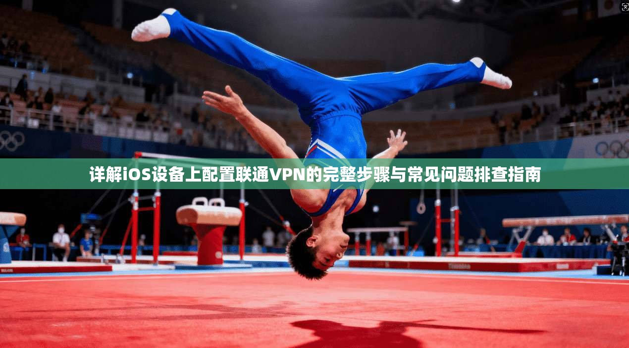 详解iOS设备上配置联通VPN的完整步骤与常见问题排查指南