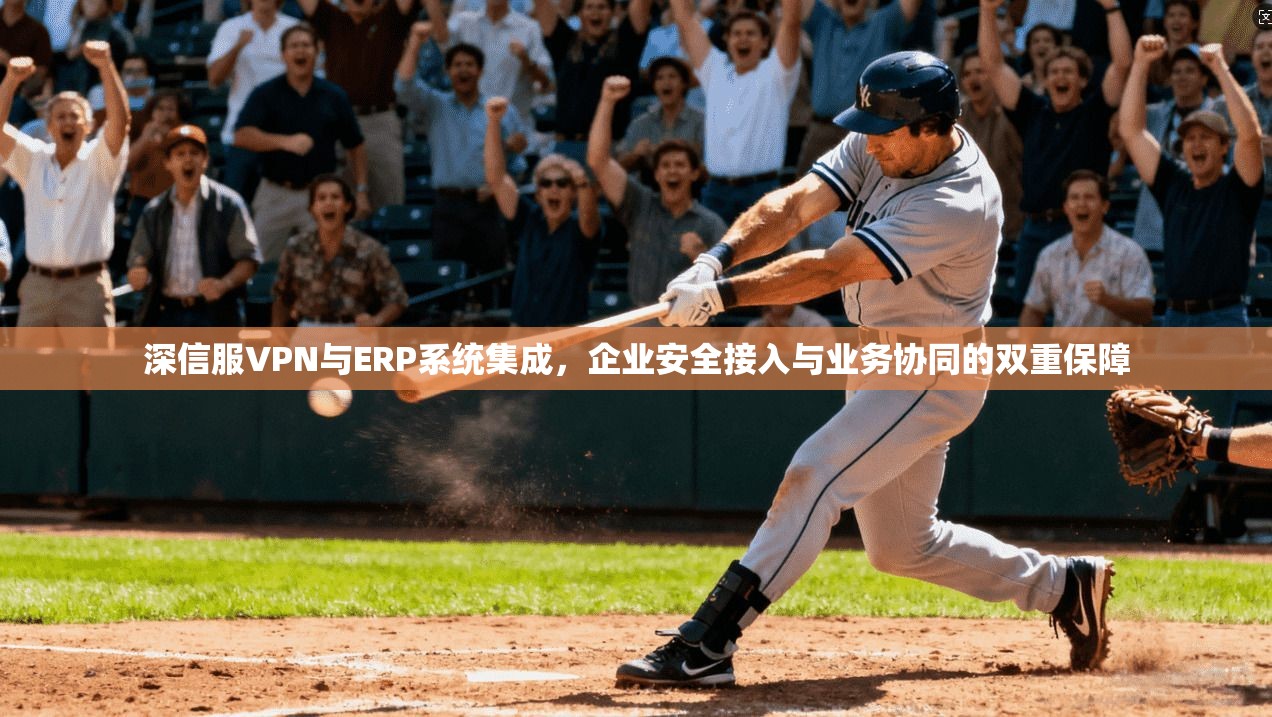 深信服VPN与ERP系统集成，企业安全接入与业务协同的双重保障