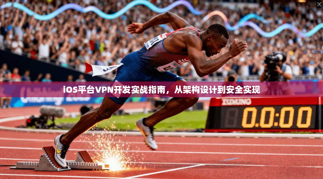iOS平台VPN开发实战指南，从架构设计到安全实现