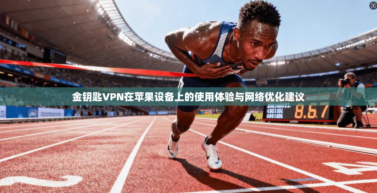金钥匙VPN在苹果设备上的使用体验与网络优化建议