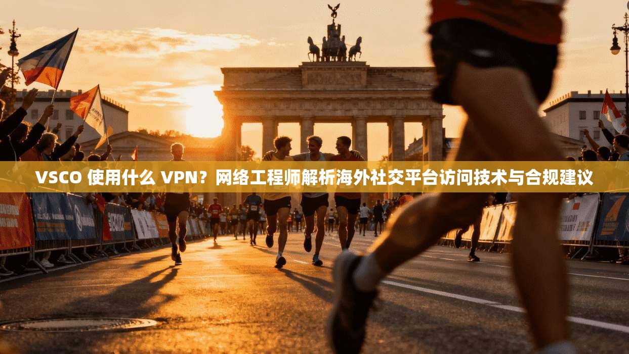 VSCO 使用什么 VPN？网络工程师解析海外社交平台访问技术与合规建议