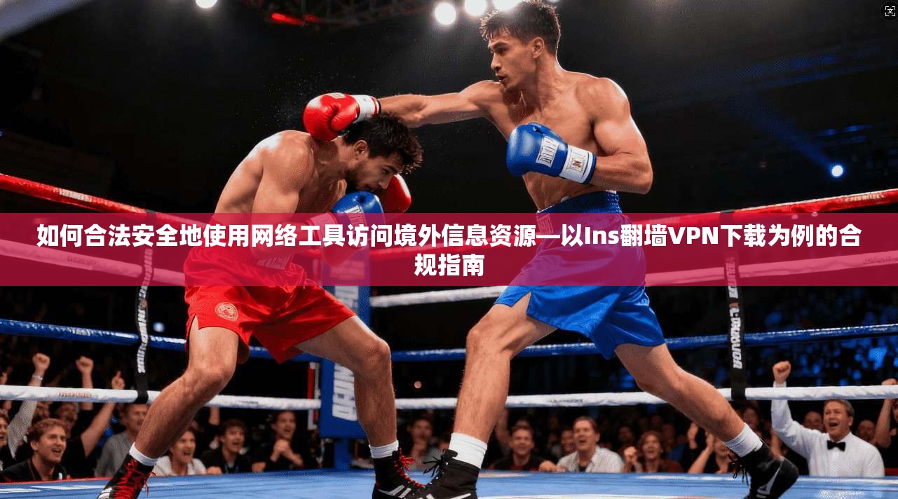 如何合法安全地使用网络工具访问境外信息资源—以Ins翻墙VPN下载为例的合规指南