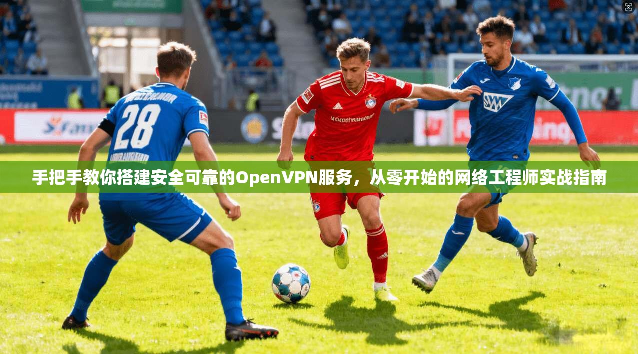 手把手教你搭建安全可靠的OpenVPN服务，从零开始的网络工程师实战指南