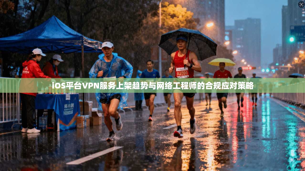iOS平台VPN服务上架趋势与网络工程师的合规应对策略