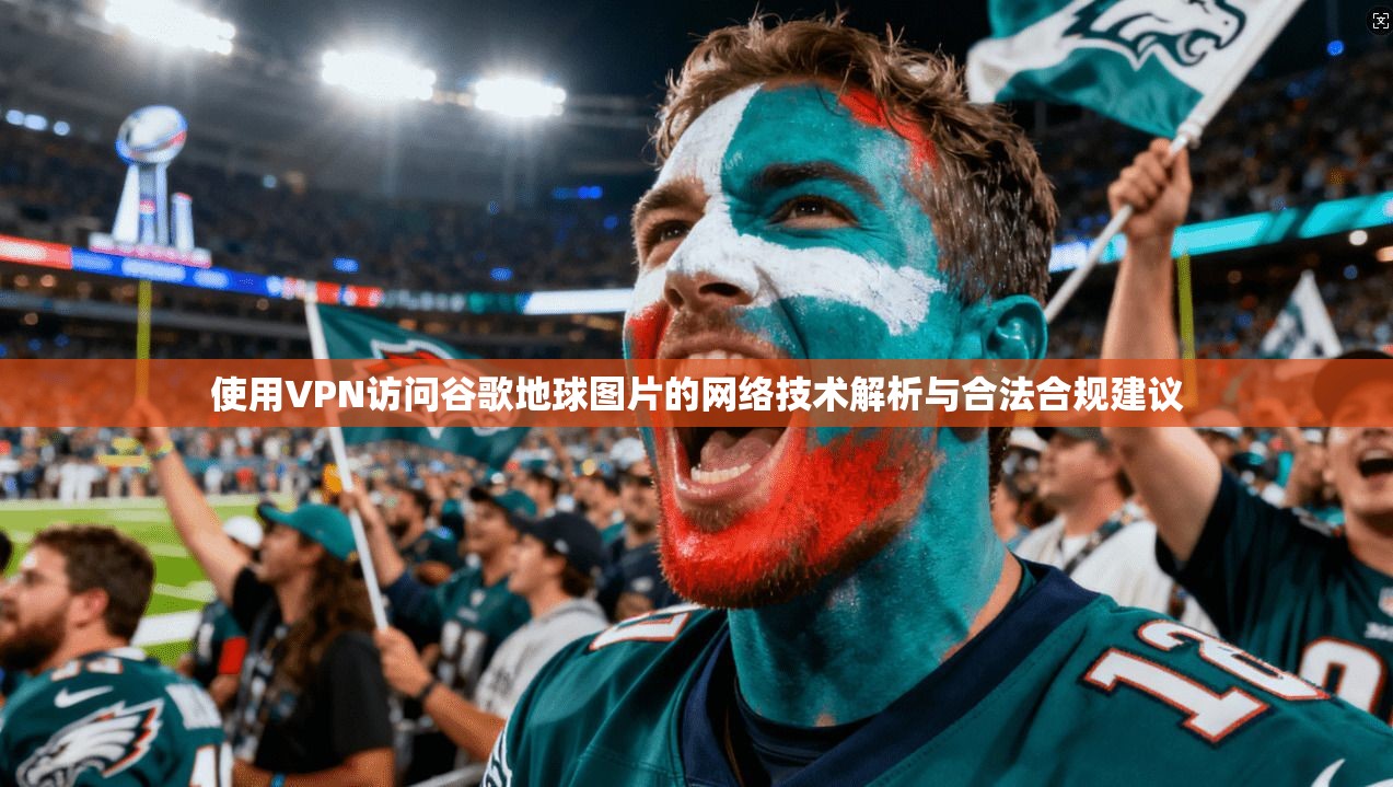 使用VPN访问谷歌地球图片的网络技术解析与合法合规建议