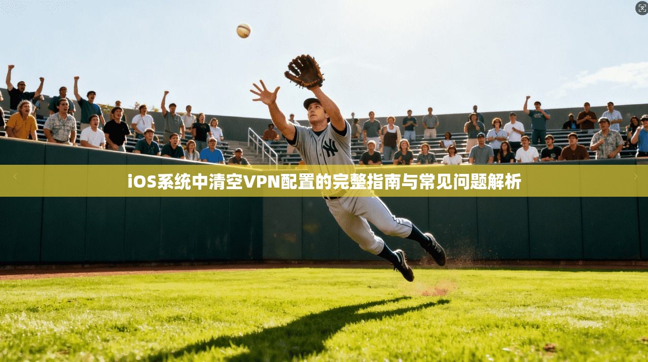 iOS系统中清空VPN配置的完整指南与常见问题解析