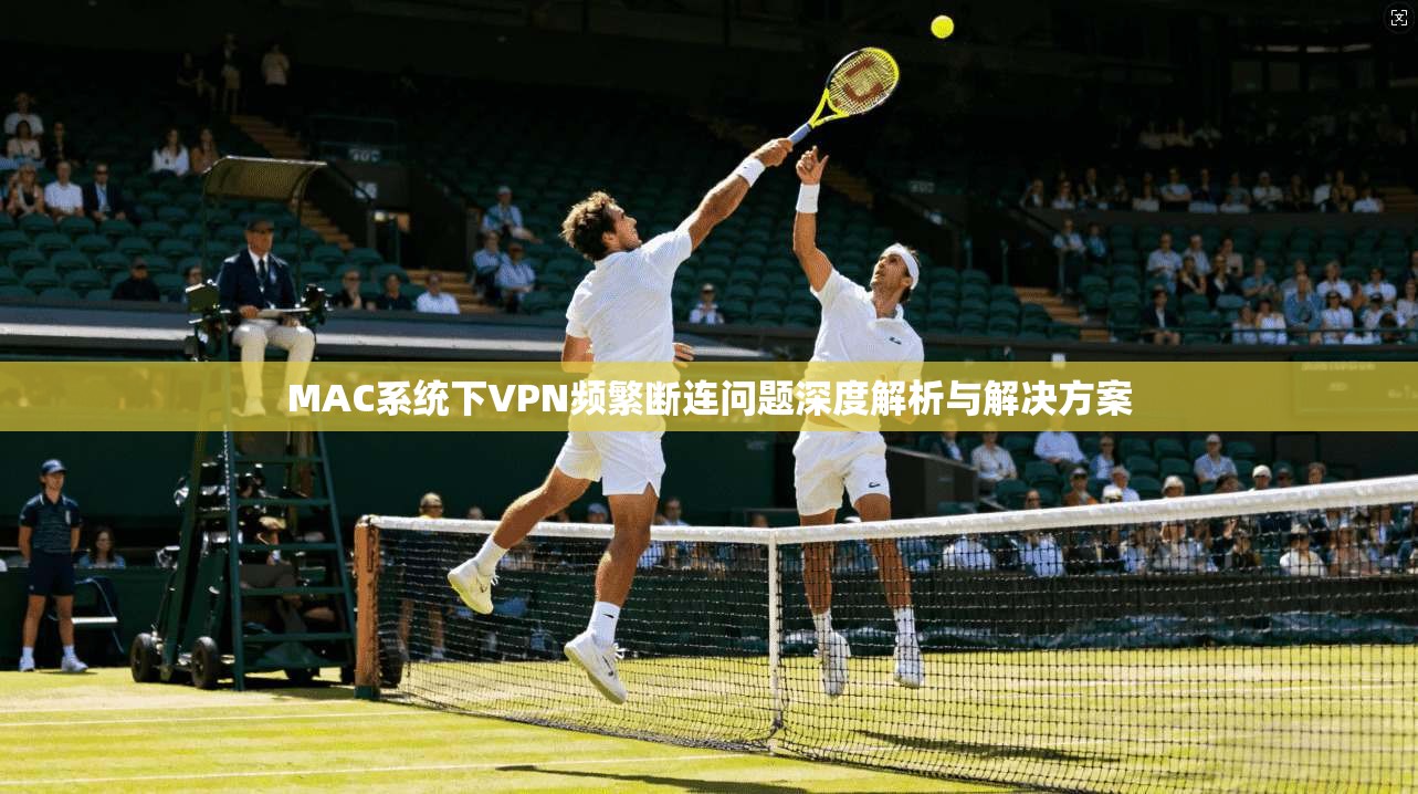 MAC系统下VPN频繁断连问题深度解析与解决方案