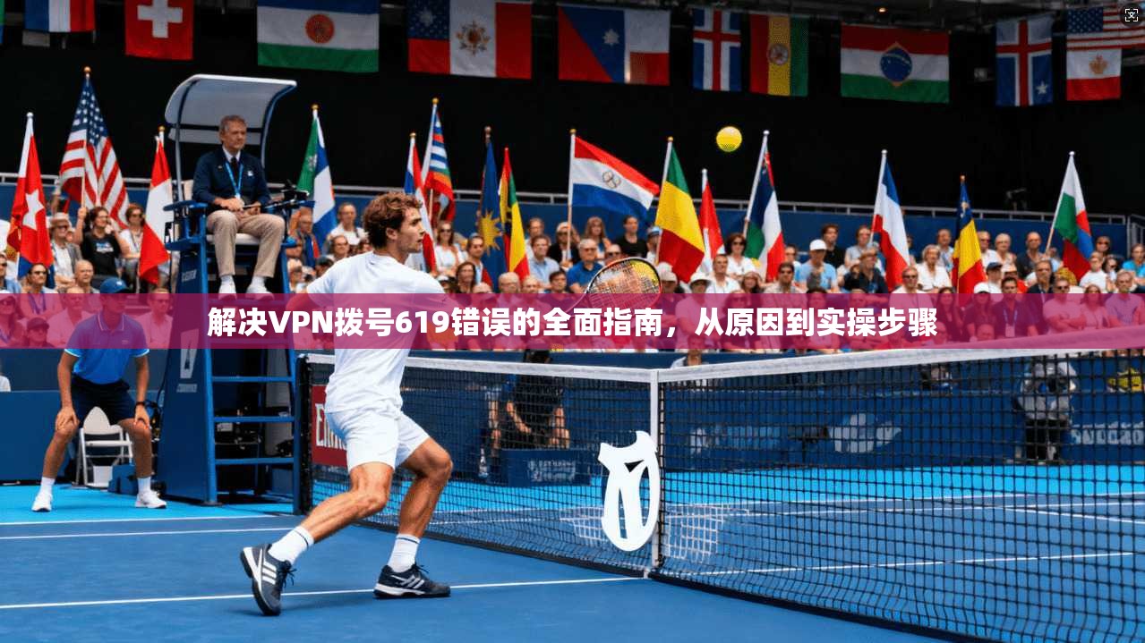 解决VPN拨号619错误的全面指南,从原因到实操步骤 解决VPN拨号619错误的全面指南,从原因到实操步骤