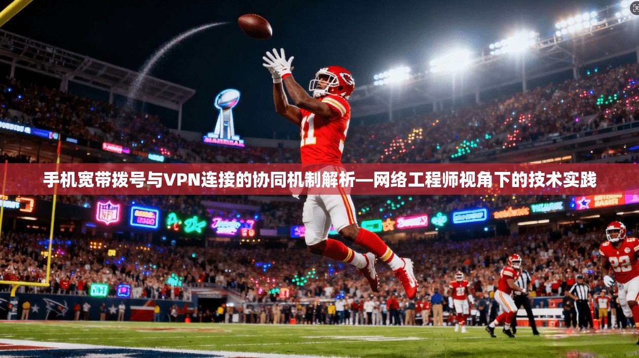手机宽带拨号与VPN连接的协同机制解析—网络工程师视角下的技术实践