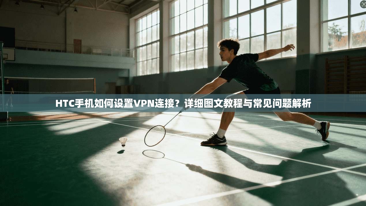 HTC手机如何设置VPN连接？详细图文教程与常见问题解析