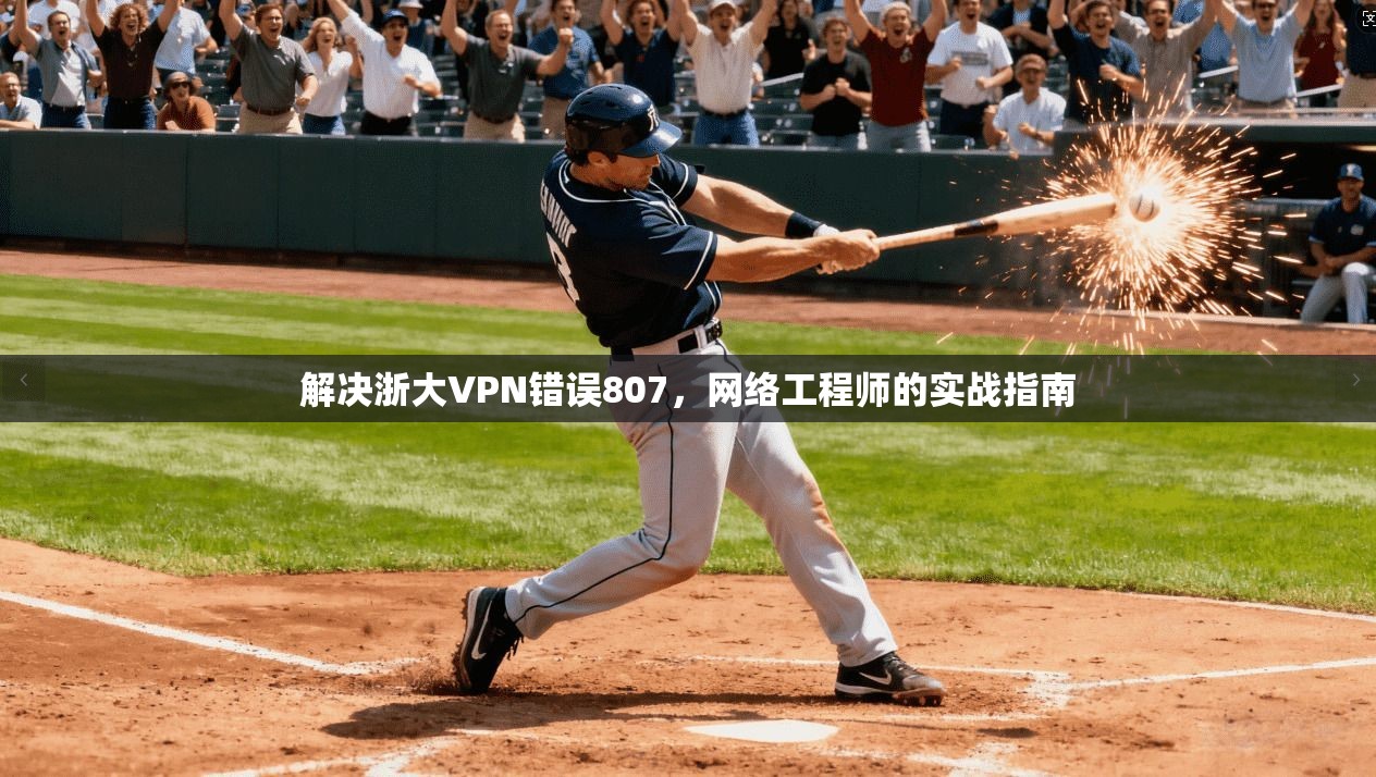 解决浙大VPN错误807,网络工程师的实战指南 解决浙大VPN错误807,网络工程师的实战指南