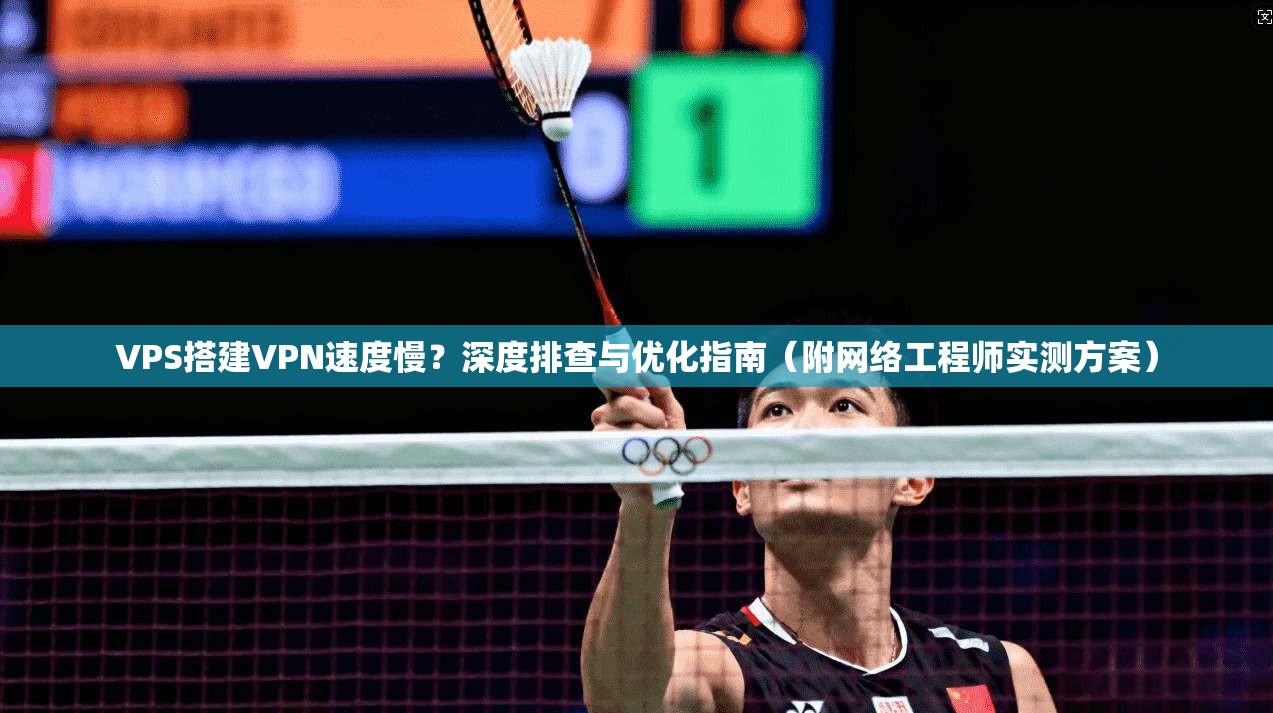 VPS搭建VPN速度慢？深度排查与优化指南（附网络工程师实测方案）