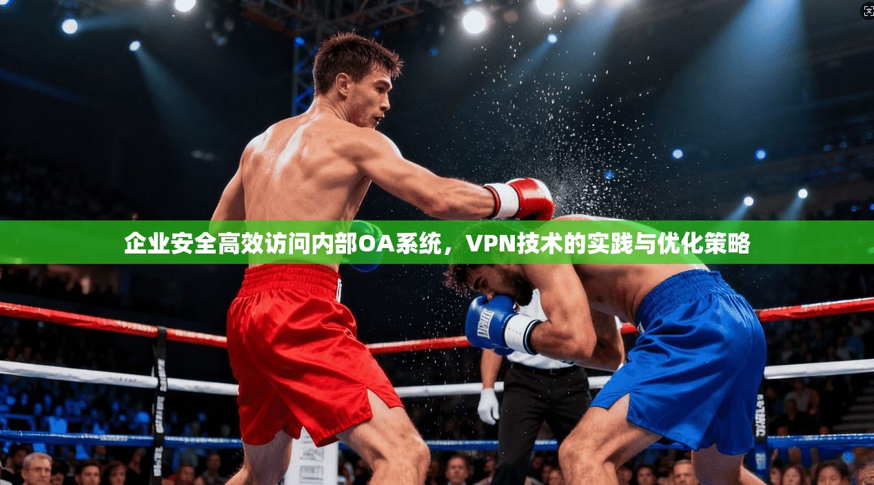 企业安全高效访问内部OA系统，VPN技术的实践与优化策略