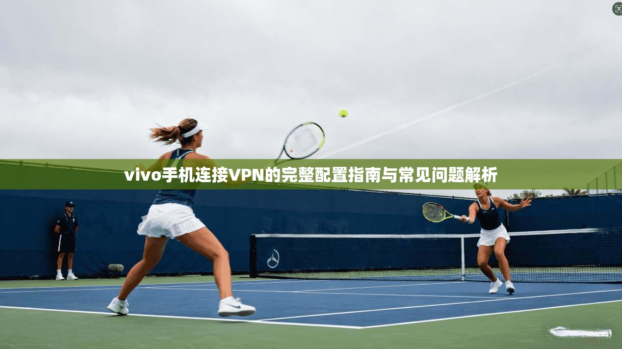vivo手机连接VPN的完整配置指南与常见问题解析 vivo手机连接VPN的完整配置指南与常见问题解析