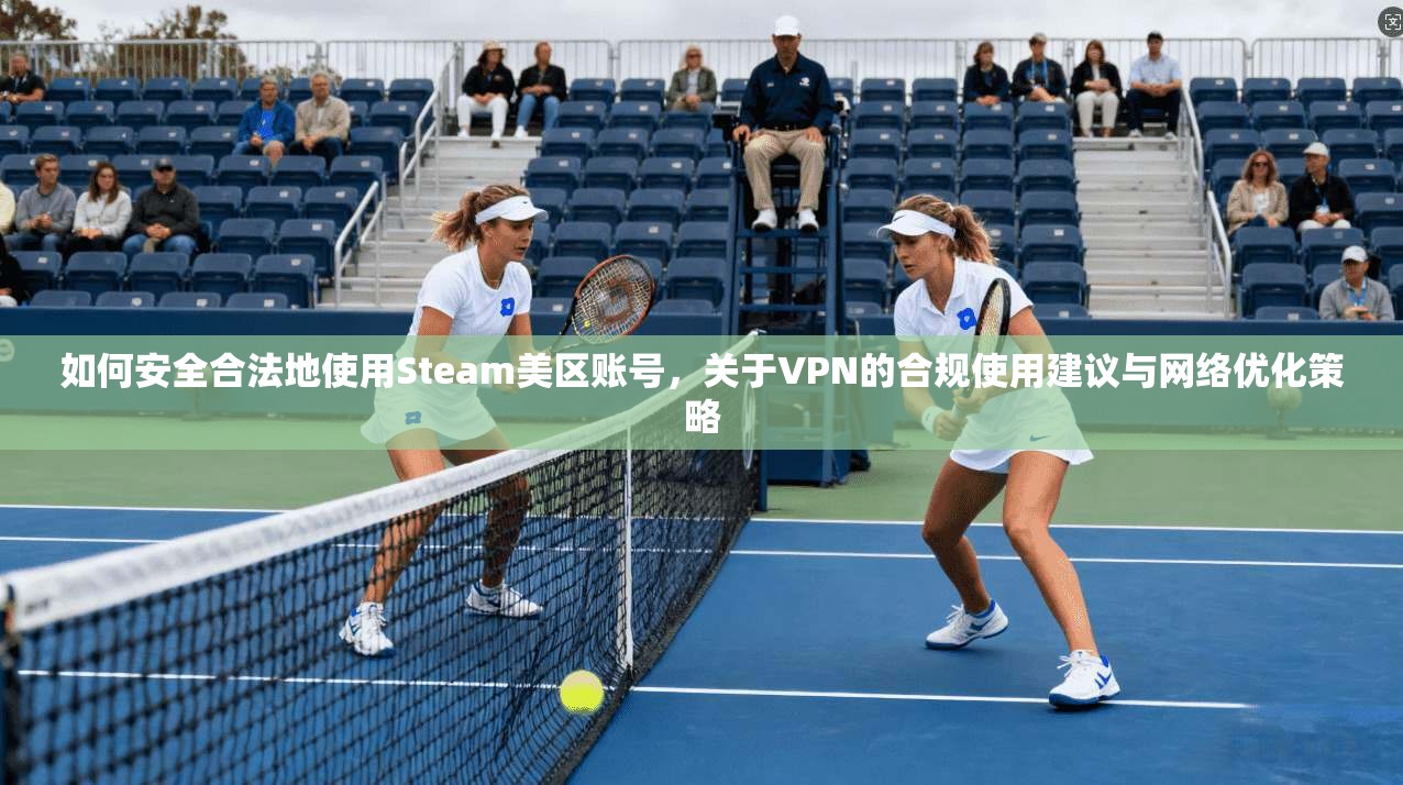 如何安全合法地使用Steam美区账号，关于VPN的合规使用建议与网络优化策略