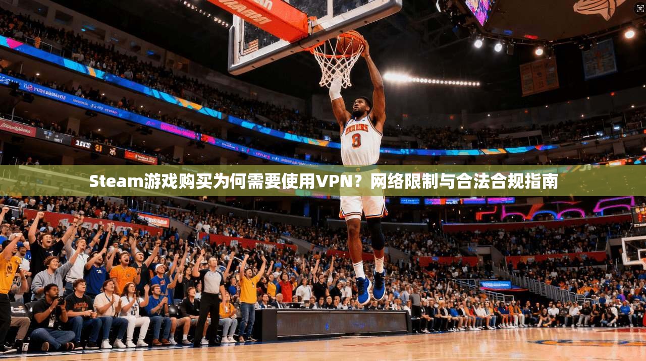 Steam游戏购买为何需要使用VPN？网络限制与合法合规指南