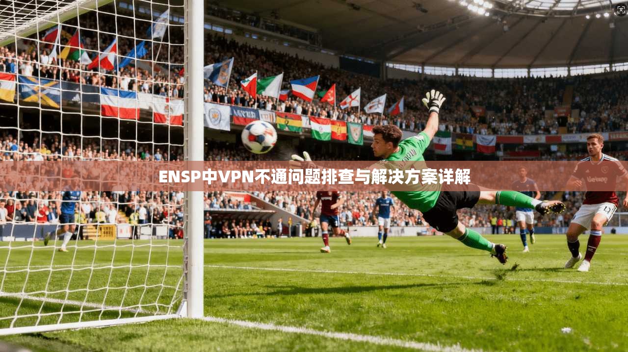 ENSP中VPN不通问题排查与解决方案详解