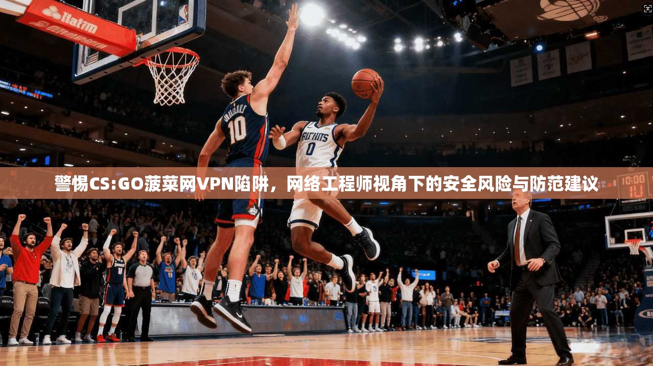 警惕CS:GO菠菜网VPN陷阱,网络工程师视角下的安全风险与防范建议 警惕CS:GO菠菜网VPN陷阱,网络工程师视角下的安全风险与防范建议