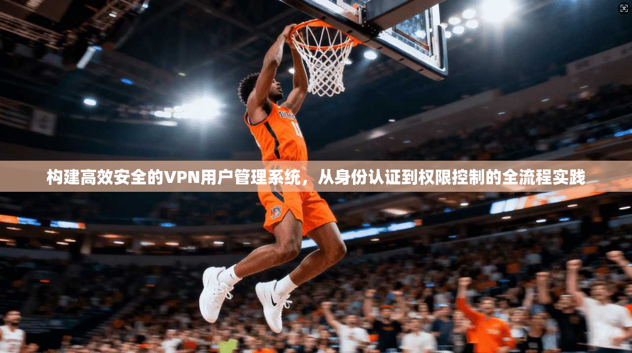 构建高效安全的VPN用户管理系统，从身份认证到权限控制的全流程实践