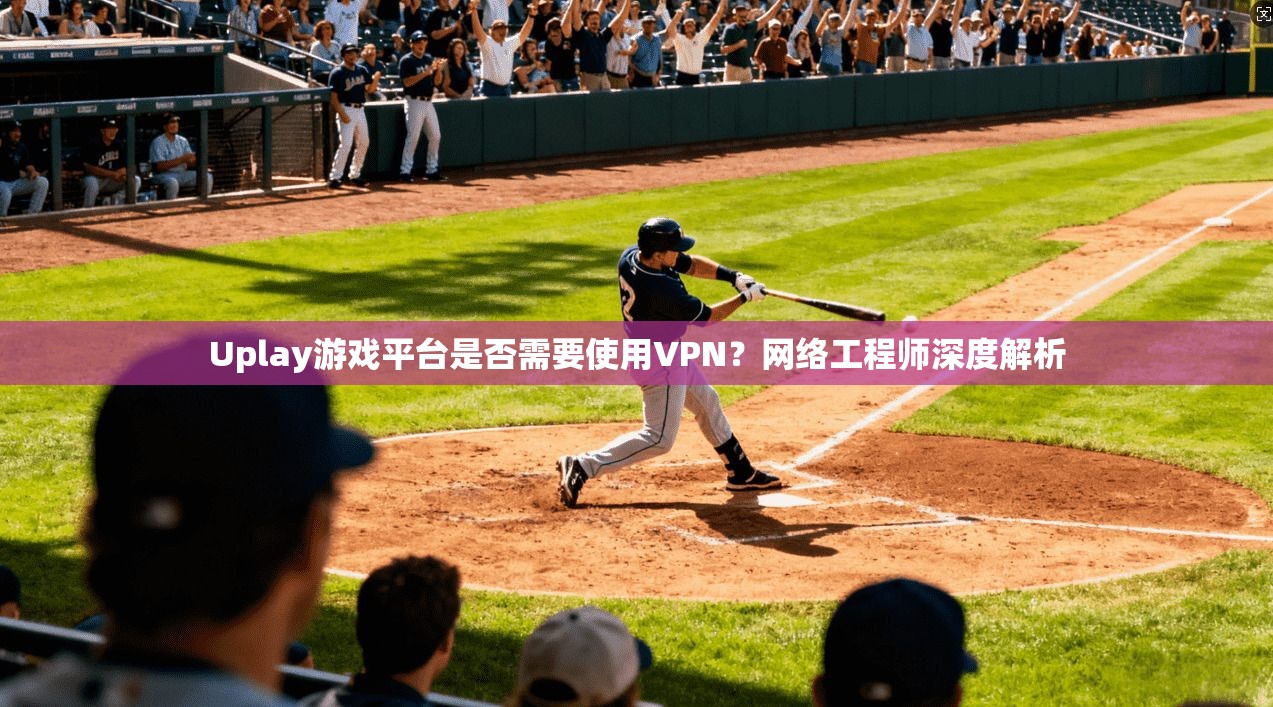 Uplay游戏平台是否需要使用VPN？网络工程师深度解析