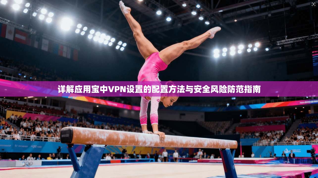 详解应用宝中VPN设置的配置方法与安全风险防范指南
