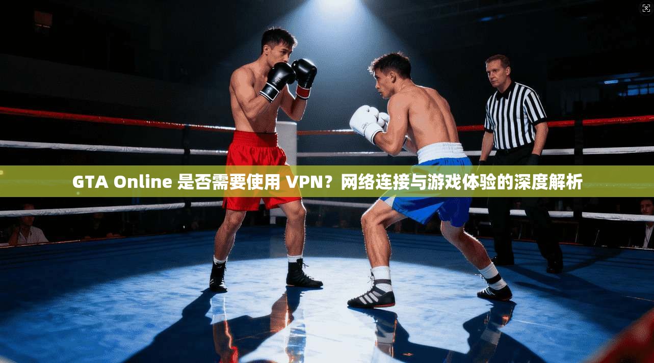 GTA Online 是否需要使用 VPN？网络连接与游戏体验的深度解析
