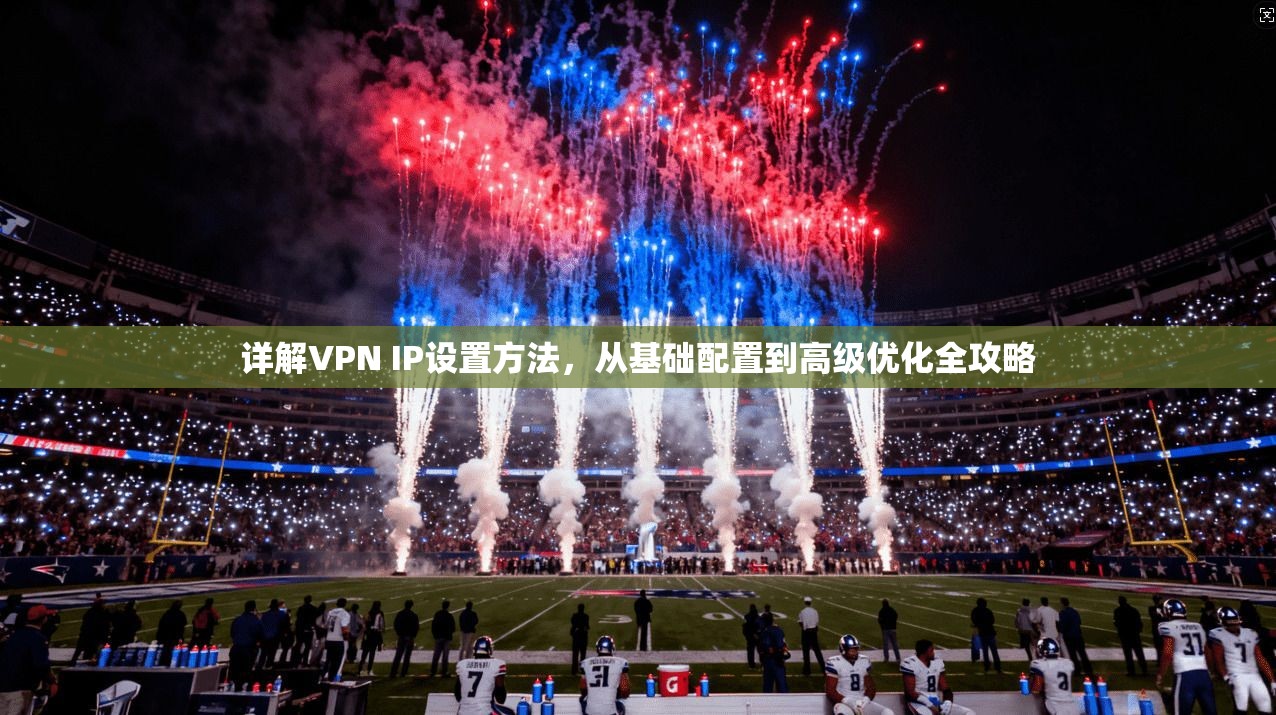 详解VPN IP设置方法，从基础配置到高级优化全攻略
