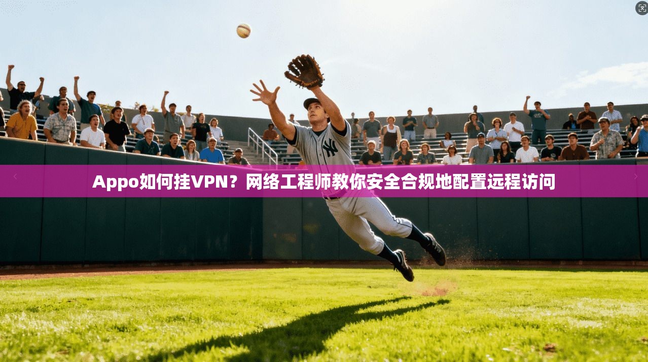 Appo如何挂VPN？网络工程师教你安全合规地配置远程访问