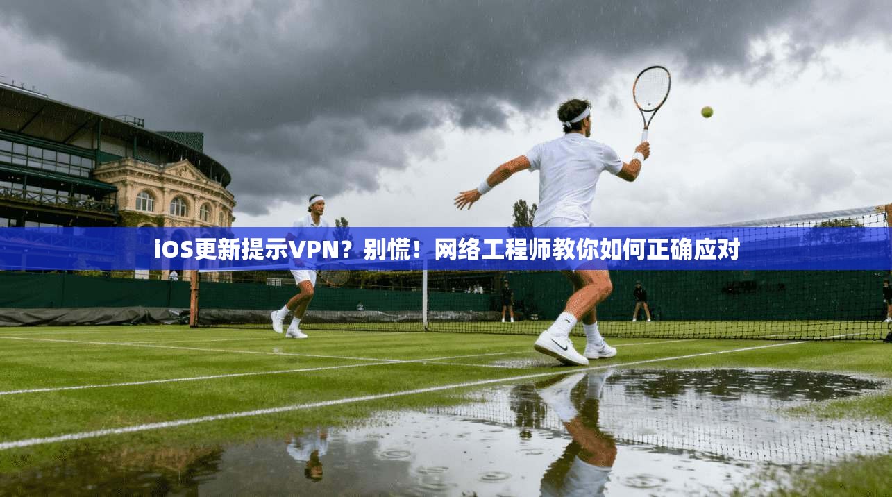 iOS更新提示VPN?别慌!网络工程师教你如何正确应对 iOS更新提示VPN?别慌!网络工程师教你如何正确应对