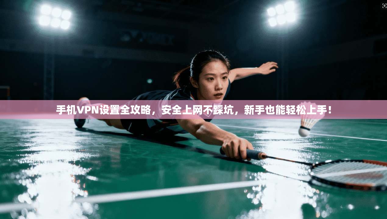 手机VPN设置全攻略，安全上网不踩坑，新手也能轻松上手！
