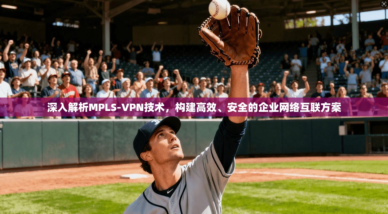 深入解析MPLS-VPN技术，构建高效、安全的企业网络互联方案