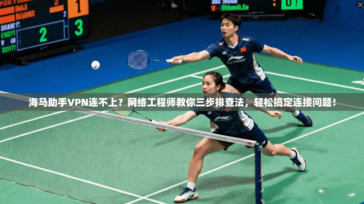 海马助手VPN连不上？网络工程师教你三步排查法，轻松搞定连接问题！