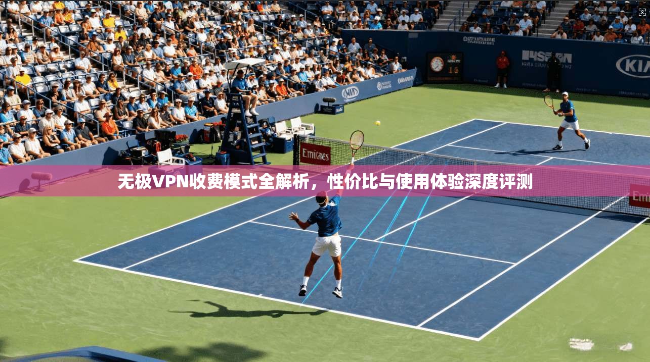 无极VPN收费模式全解析,性价比与使用体验深度评测 无极VPN收费模式全解析,性价比与使用体验深度评测