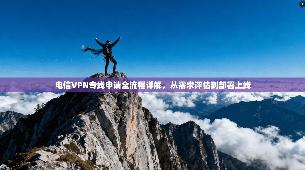 电信VPN专线申请全流程详解，从需求评估到部署上线