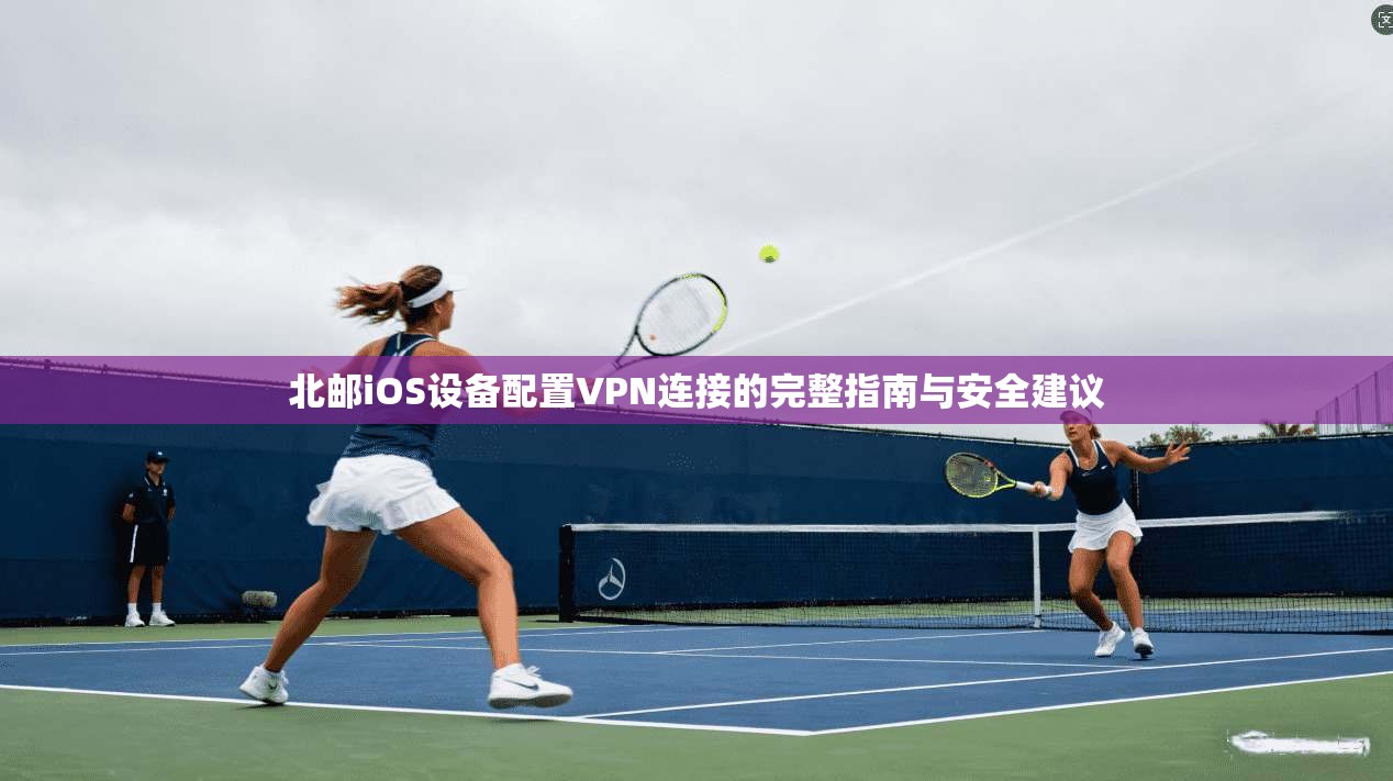 北邮iOS设备配置VPN连接的完整指南与安全建议
