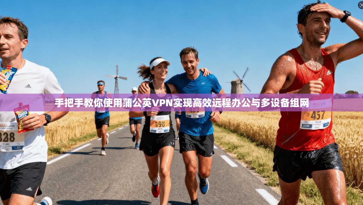 手把手教你使用蒲公英VPN实现高效远程办公与多设备组网